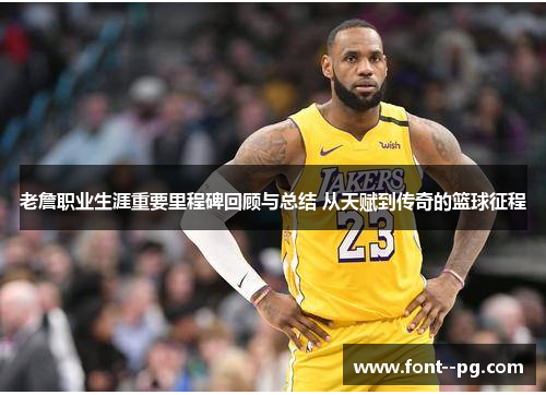 老詹职业生涯重要里程碑回顾与总结 从天赋到传奇的篮球征程 老詹职业生涯重要里程碑回顾与总结 从天赋到传奇的篮球征程