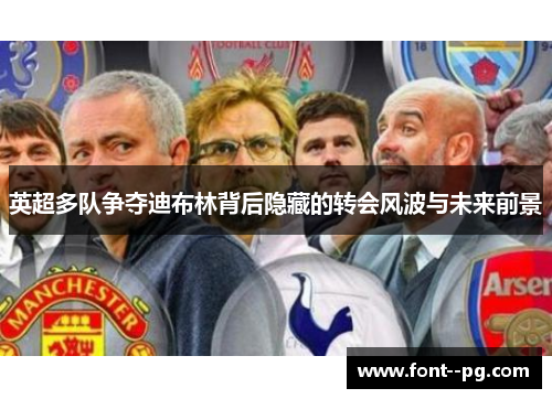 英超多队争夺迪布林背后隐藏的转会风波与未来前景 英超多队争夺迪布林背后隐藏的转会风波与未来前景