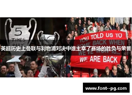 英超历史上曼联与利物浦对决中谁主宰了赛场的胜负与荣誉 英超历史上曼联与利物浦对决中谁主宰了赛场的胜负与荣誉
