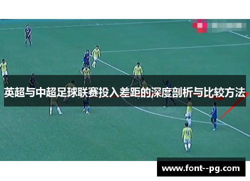 英超与中超足球联赛投入差距的深度剖析与比较方法 英超与中超足球联赛投入差距的深度剖析与比较方法