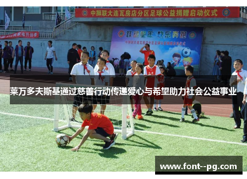 莱万多夫斯基通过慈善行动传递爱心与希望助力社会公益事业