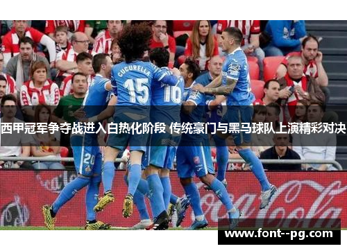西甲冠军争夺战进入白热化阶段 传统豪门与黑马球队上演精彩对决