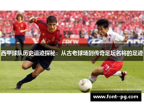 西甲球队历史遗迹探秘:从古老球场到传奇足坛名将的足迹 西甲球队历史遗迹探秘:从古老球场到传奇足坛名将的足迹