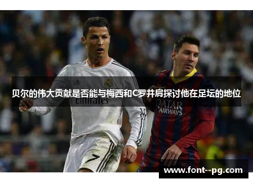 贝尔的伟大贡献是否能与梅西和C罗并肩探讨他在足坛的地位