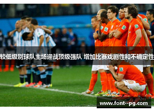 较低级别球队主场迎战顶级强队 增加比赛戏剧性和不确定性 较低级别球队主场迎战顶级强队 增加比赛戏剧性和不确定性