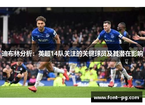 迪布林分析：英超14队关注的关键球员及其潜在影响