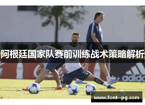 阿根廷国家队赛前训练战术策略解析