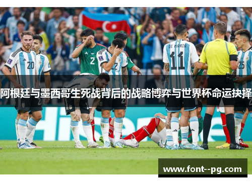 阿根廷与墨西哥生死战背后的战略博弈与世界杯命运抉择 阿根廷与墨西哥生死战背后的战略博弈与世界杯命运抉择
