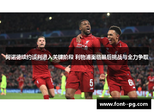 阿诺德续约谈判进入关键阶段 利物浦面临最后挑战与全力争取 阿诺德续约谈判进入关键阶段 利物浦面临最后挑战与全力争取
