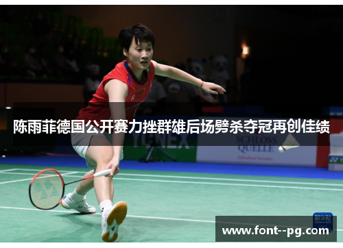 陈雨菲德国公开赛力挫群雄后场劈杀夺冠再创佳绩