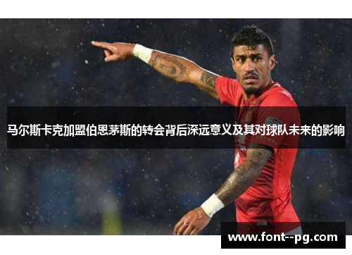 马尔斯卡克加盟伯恩茅斯的转会背后深远意义及其对球队未来的影响 马尔斯卡克加盟伯恩茅斯的转会背后深远意义及其对球队未来的影响