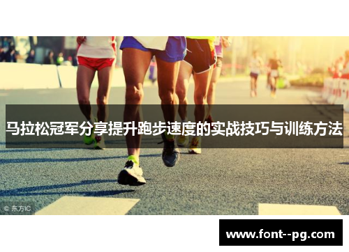 马拉松冠军分享提升跑步速度的实战技巧与训练方法 马拉松冠军分享提升跑步速度的实战技巧与训练方法