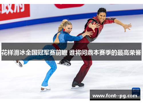 花样滑冰全国冠军赛前瞻 谁将问鼎本赛季的最高荣誉 花样滑冰全国冠军赛前瞻 谁将问鼎本赛季的最高荣誉