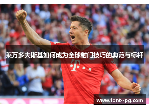 莱万多夫斯基如何成为全球射门技巧的典范与标杆