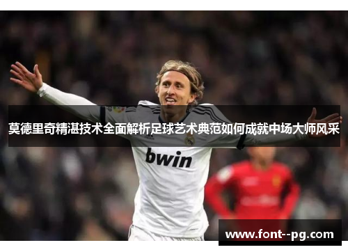 莫德里奇精湛技术全面解析足球艺术典范如何成就中场大师风采