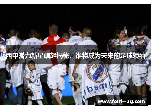 西甲潜力新星崛起揭秘:谁将成为未来的足球领袖 西甲潜力新星崛起揭秘:谁将成为未来的足球领袖