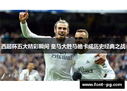 西超杯五大精彩瞬间 皇马大胜马略卡成历史经典之战