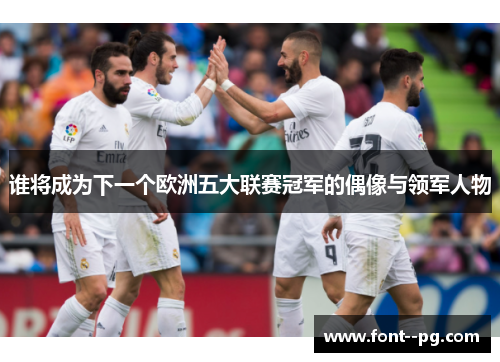 谁将成为下一个欧洲五大联赛冠军的偶像与领军人物