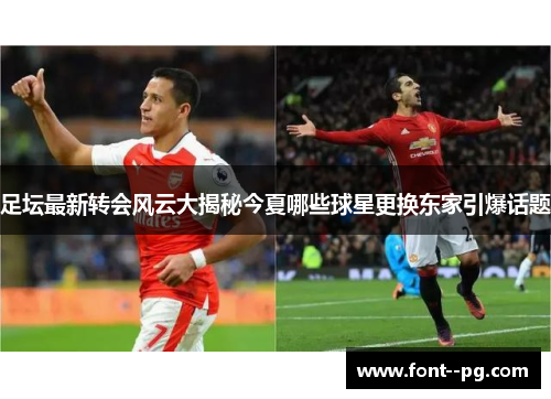 足坛最新转会风云大揭秘今夏哪些球星更换东家引爆话题