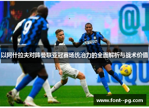 以阿什拉夫对阵曼联亚冠赛场统治力的全面解析与战术价值 以阿什拉夫对阵曼联亚冠赛场统治力的全面解析与战术价值
