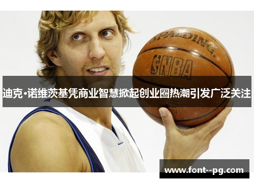 迪克·诺维茨基凭商业智慧掀起创业圈热潮引发广泛关注 迪克·诺维茨基凭商业智慧掀起创业圈热潮引发广泛关注