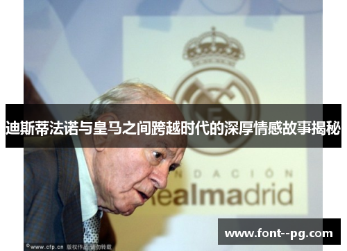 迪斯蒂法诺与皇马之间跨越时代的深厚情感故事揭秘 迪斯蒂法诺与皇马之间跨越时代的深厚情感故事揭秘