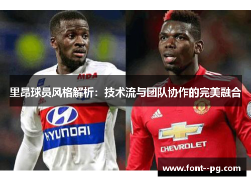 里昂球员风格解析:技术流与团队协作的完美融合 里昂球员风格解析:技术流与团队协作的完美融合