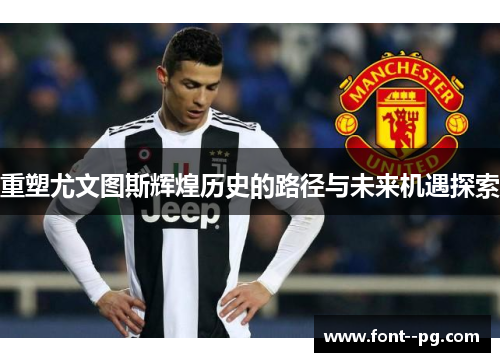 重塑尤文图斯辉煌历史的路径与未来机遇探索 重塑尤文图斯辉煌历史的路径与未来机遇探索