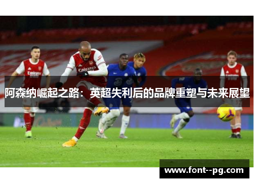 阿森纳崛起之路：英超失利后的品牌重塑与未来展望