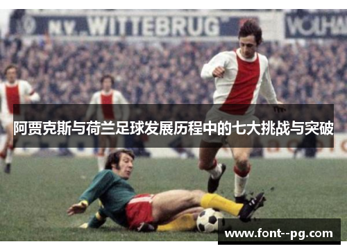 阿贾克斯与荷兰足球发展历程中的七大挑战与突破
