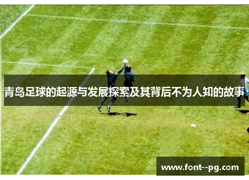 青岛足球的起源与发展探索及其背后不为人知的故事 青岛足球的起源与发展探索及其背后不为人知的故事