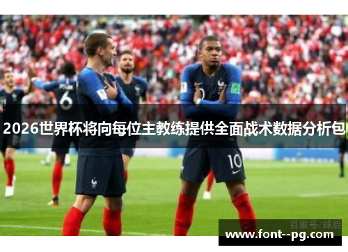 2026世界杯将向每位主教练提供全面战术数据分析包 2026世界杯将向每位主教练提供全面战术数据分析包