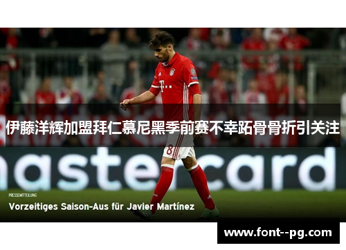 伊藤洋辉加盟拜仁慕尼黑季前赛不幸跖骨骨折引关注 伊藤洋辉加盟拜仁慕尼黑季前赛不幸跖骨骨折引关注