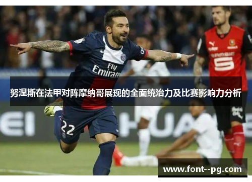 努涅斯在法甲对阵摩纳哥展现的全面统治力及比赛影响力分析