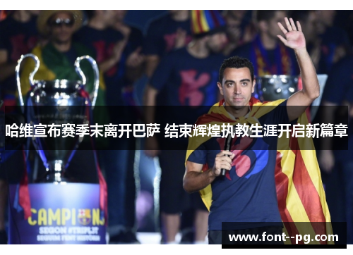 哈维宣布赛季末离开巴萨 结束辉煌执教生涯开启新篇章