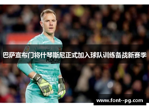 巴萨宣布门将什琴斯尼正式加入球队训练备战新赛季 巴萨宣布门将什琴斯尼正式加入球队训练备战新赛季