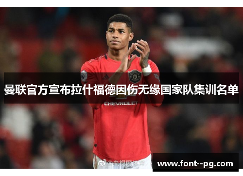 曼联官方宣布拉什福德因伤无缘国家队集训名单 曼联官方宣布拉什福德因伤无缘国家队集训名单