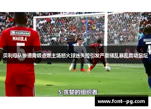 贝利母队惨遭降级点燃主场怒火球迷失控引发严重骚乱暴乱震动足坛