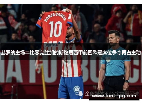 赫罗纳主场二比零完胜加的斯稳居西甲前四欧冠席位争夺再占主动