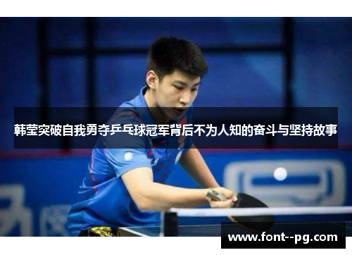 韩莹突破自我勇夺乒乓球冠军背后不为人知的奋斗与坚持故事