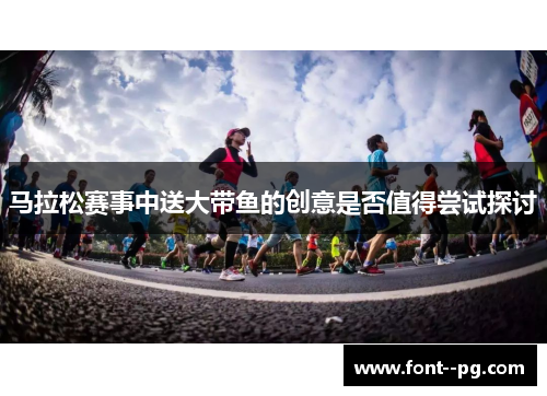 马拉松赛事中送大带鱼的创意是否值得尝试探讨