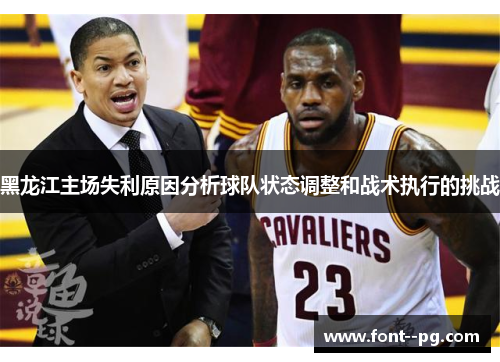 黑龙江主场失利原因分析球队状态调整和战术执行的挑战