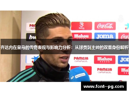 齐达内在皇马的传奇表现与影响力分析：从球员到主帅的双重身份解析