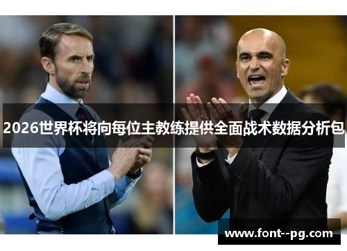 2026世界杯将向每位主教练提供全面战术数据分析包