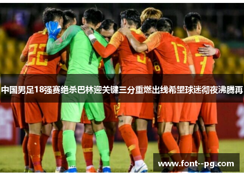 中国男足18强赛绝杀巴林迎关键三分重燃出线希望球迷彻夜沸腾再