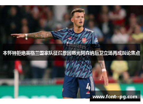 本怀特拒绝英格兰国家队征召原因曝光阿森纳后卫立场再成舆论焦点