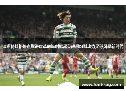 波斯特科格鲁点燃进攻革命热刺掀起英超最炽烈攻势足球风暴新时代