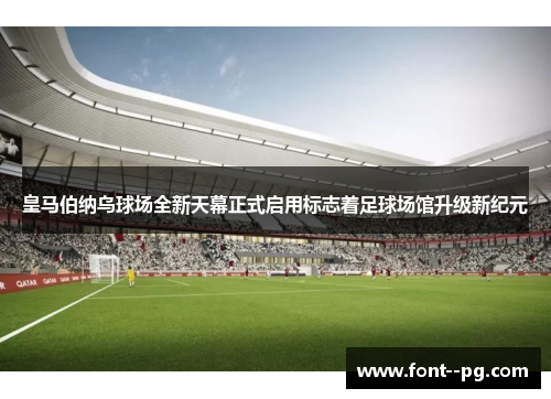 皇马伯纳乌球场全新天幕正式启用标志着足球场馆升级新纪元