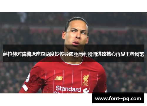 萨拉赫对阵勒沃库森两度妙传导演胜局利物浦进攻核心再显王者风范 萨拉赫对阵勒沃库森两度妙传导演胜局利物浦进攻核心再显王者风范