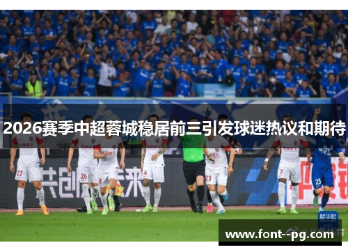 2026赛季中超蓉城稳居前三引发球迷热议和期待